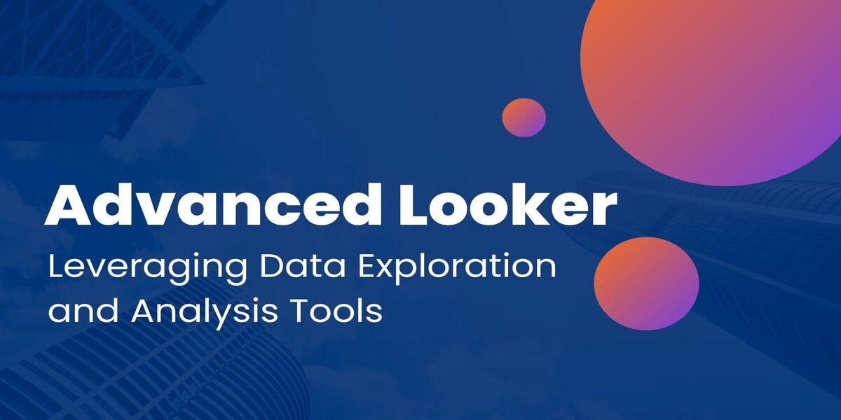 advanced looker: leveraging data exploration and analysis tools